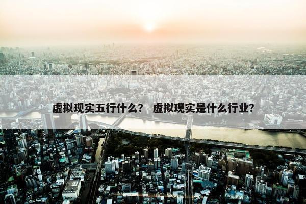 虚拟现实五行什么？ 虚拟现实是什么行业？