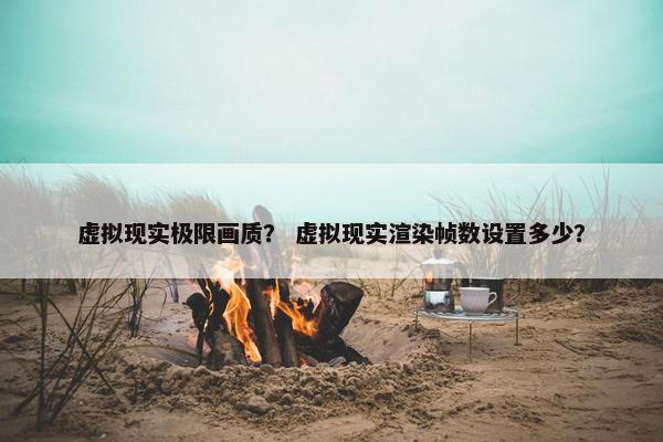 虚拟现实极限画质？ 虚拟现实渲染帧数设置多少？