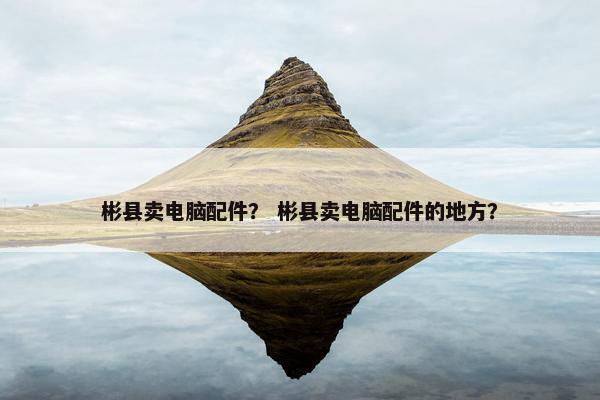 彬县卖电脑配件？ 彬县卖电脑配件的地方？