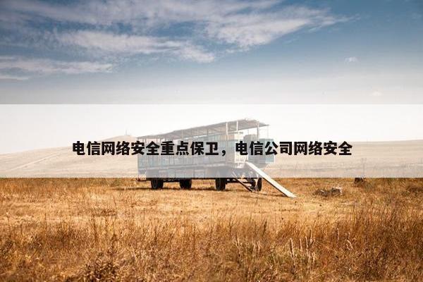 电信网络安全重点保卫，电信公司网络安全