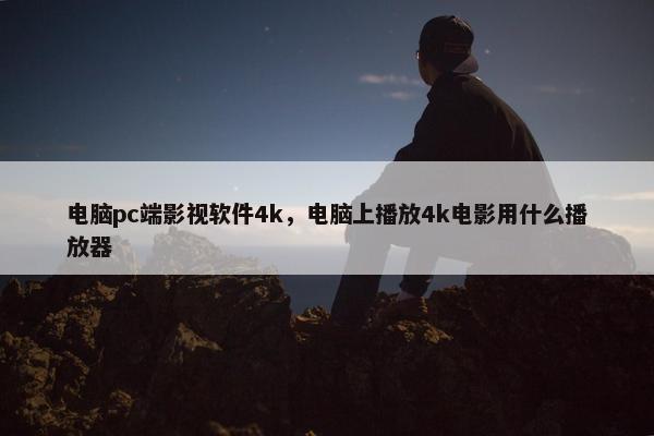 电脑pc端影视软件4k，电脑上播放4k电影用什么播放器