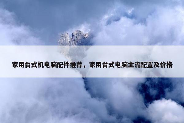 家用台式机电脑配件推荐，家用台式电脑主流配置及价格
