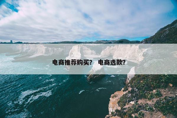 电商推荐购买？ 电商选款？