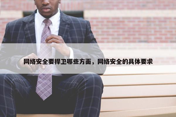 网络安全要捍卫哪些方面，网络安全的具体要求