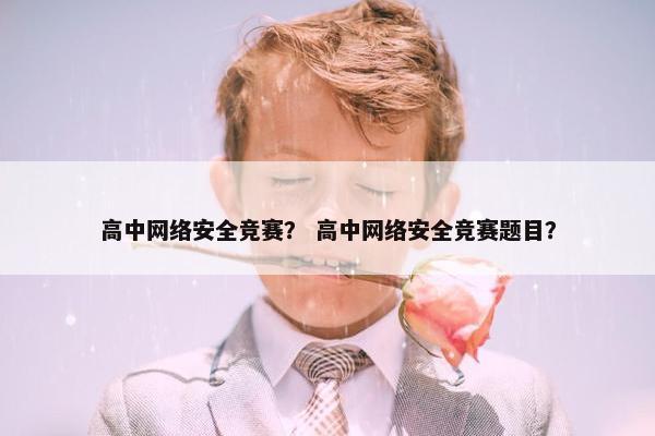 高中网络安全竞赛？ 高中网络安全竞赛题目？