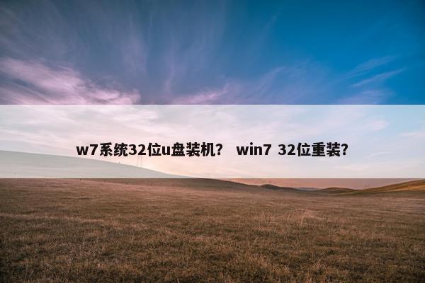 w7系统32位u盘装机？ win7 32位重装？