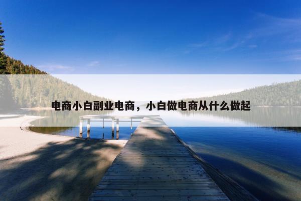 电商小白副业电商，小白做电商从什么做起