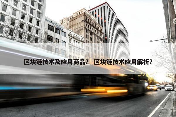 区块链技术及应用商品？ 区块链技术应用解析？