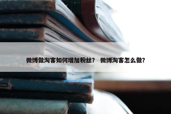 微博做淘客如何增加粉丝？ 微博淘客怎么做？