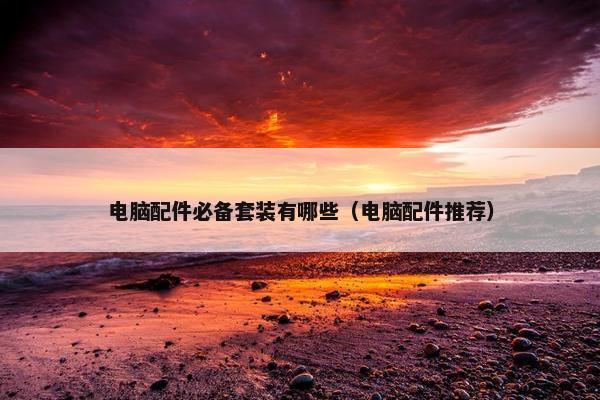 电脑配件必备套装有哪些（电脑配件推荐）