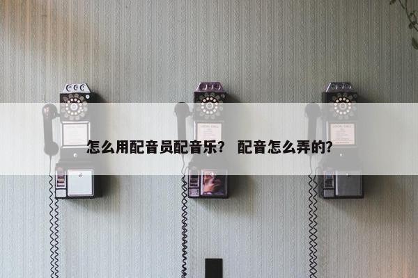 怎么用配音员配音乐？ 配音怎么弄的？
