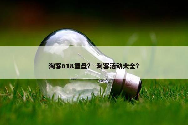 淘客618复盘？ 淘客活动大全？