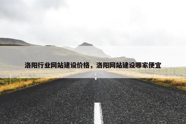 洛阳行业网站建设价格，洛阳网站建设哪家便宜
