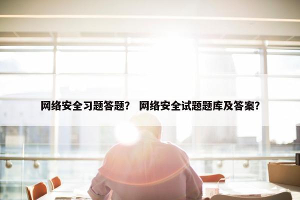 网络安全习题答题？ 网络安全试题题库及答案？