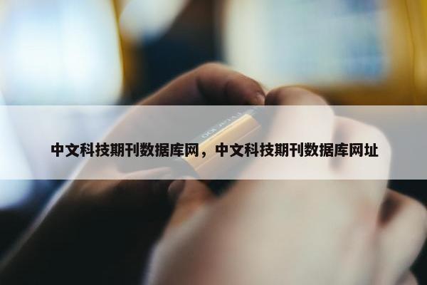 中文科技期刊数据库网，中文科技期刊数据库网址