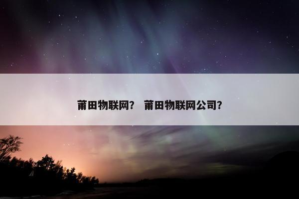 莆田物联网？ 莆田物联网公司？