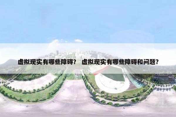虚拟现实有哪些障碍？ 虚拟现实有哪些障碍和问题？
