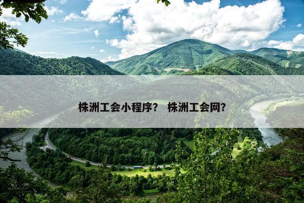 株洲工会小程序？ 株洲工会网？