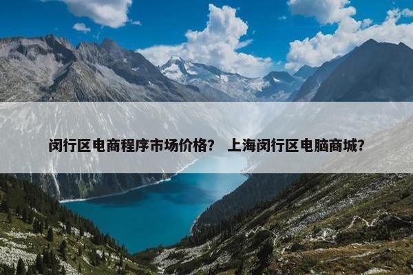 闵行区电商程序市场价格？ 上海闵行区电脑商城？
