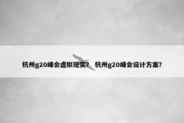 杭州g20峰会虚拟现实？ 杭州g20峰会设计方案？