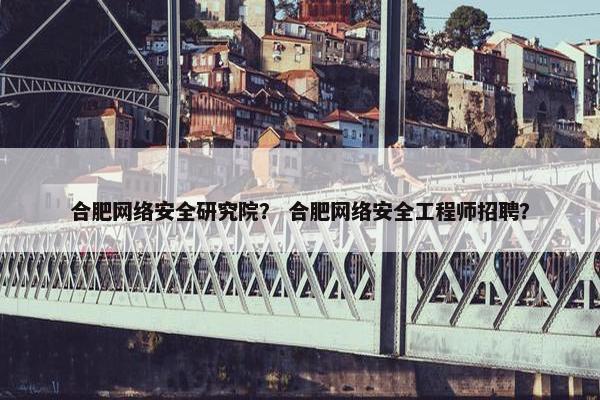 合肥网络安全研究院？ 合肥网络安全工程师招聘？