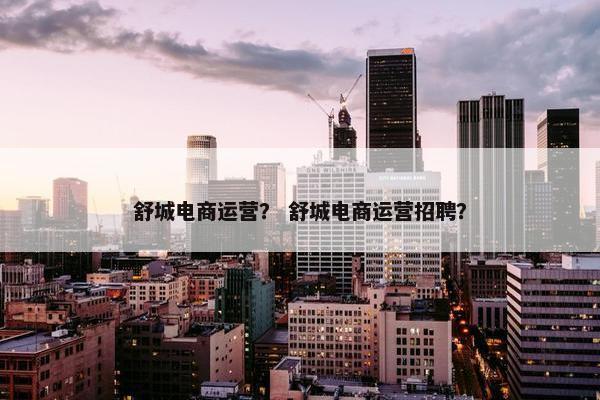 舒城电商运营？ 舒城电商运营招聘？