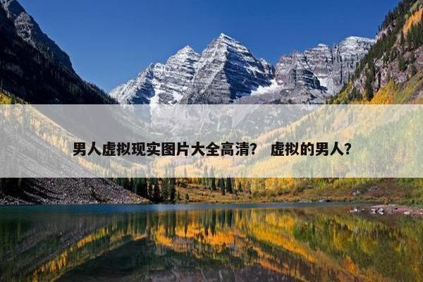 男人虚拟现实图片大全高清？ 虚拟的男人？