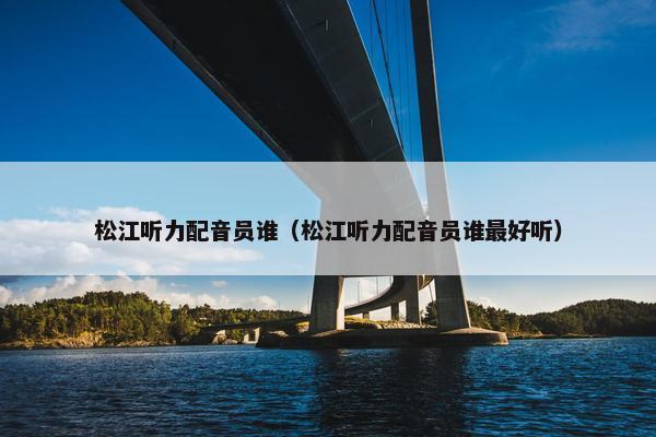 松江听力配音员谁（松江听力配音员谁最好听）