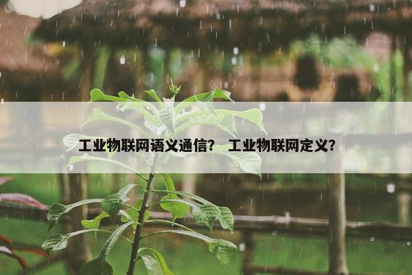 工业物联网语义通信？ 工业物联网定义？