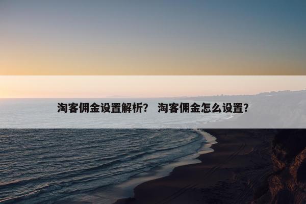 淘客佣金设置解析？ 淘客佣金怎么设置？
