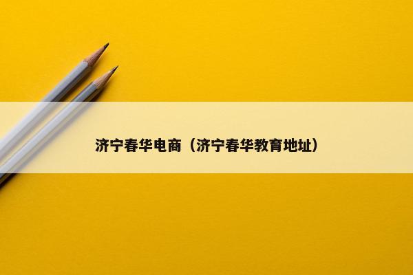 济宁春华电商（济宁春华教育地址）