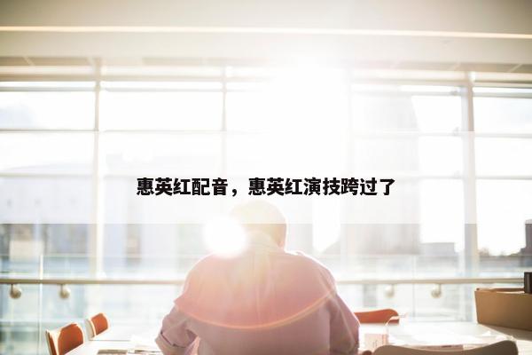 惠英红配音，惠英红演技跨过了