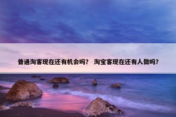 普通淘客现在还有机会吗？ 淘宝客现在还有人做吗？