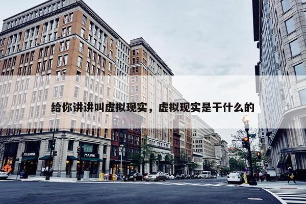 给你讲讲叫虚拟现实，虚拟现实是干什么的