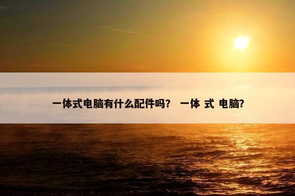 一体式电脑有什么配件吗？ 一体 式 电脑？