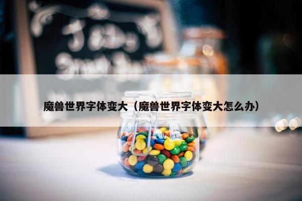 魔兽世界字体变大（魔兽世界字体变大怎么办）