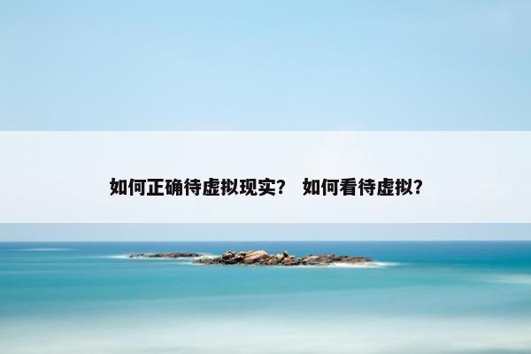 如何正确待虚拟现实？ 如何看待虚拟？