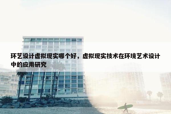 环艺设计虚拟现实哪个好，虚拟现实技术在环境艺术设计中的应用研究