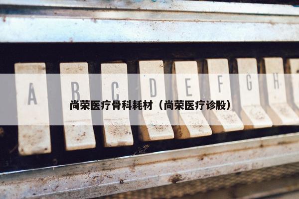 尚荣医疗骨科耗材（尚荣医疗诊股）