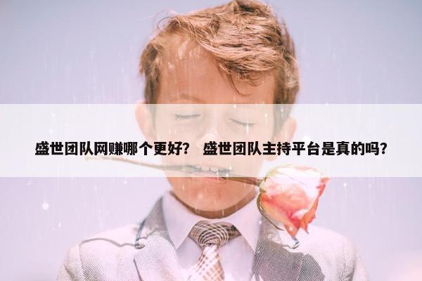 盛世团队网赚哪个更好？ 盛世团队主持平台是真的吗？