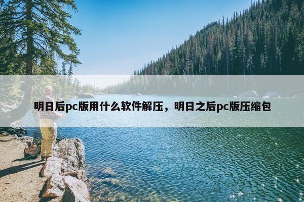 明日后pc版用什么软件解压，明日之后pc版压缩包