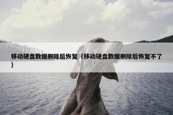 移动硬盘数据删除后恢复（移动硬盘数据删除后恢复不了）