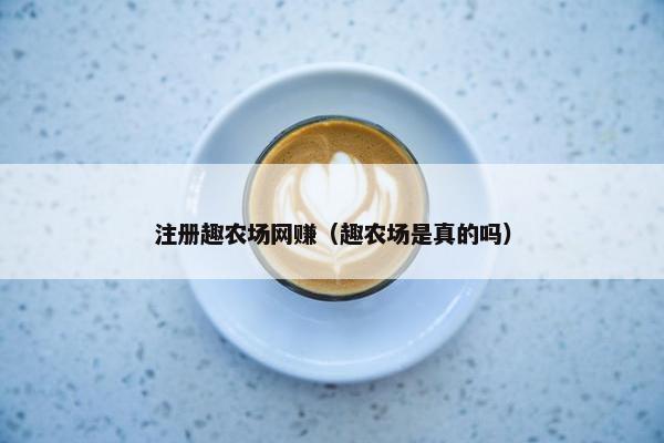 注册趣农场网赚（趣农场是真的吗）