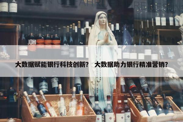 大数据赋能银行科技创新？ 大数据助力银行精准营销？