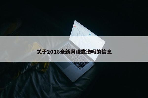 关于2018全新网赚靠谱吗的信息