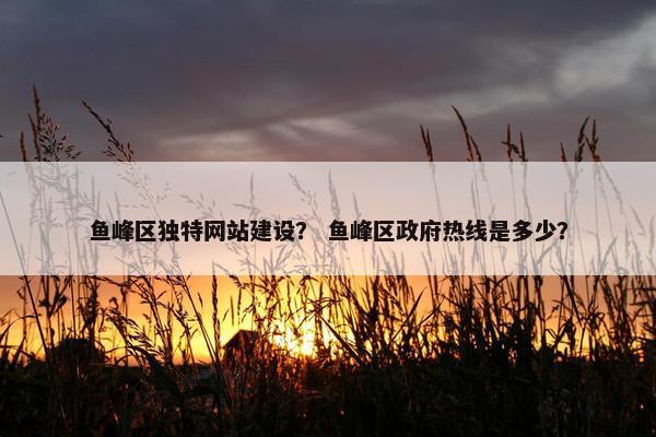 鱼峰区独特网站建设？ 鱼峰区政府热线是多少？