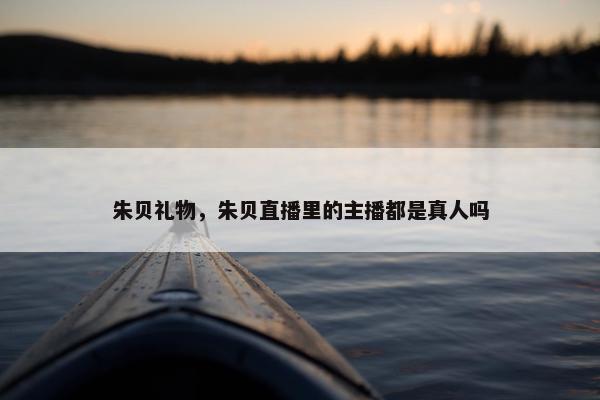 朱贝礼物，朱贝直播里的主播都是真人吗