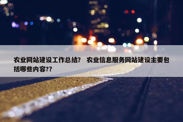 农业网站建设工作总结？ 农业信息服务网站建设主要包括哪些内容?？