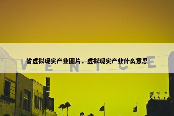 省虚拟现实产业图片，虚拟现实产业什么意思