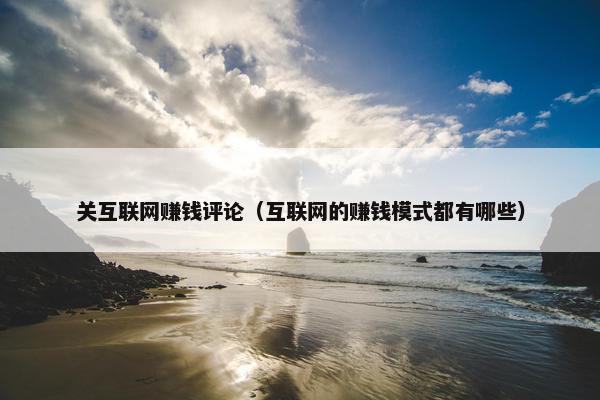 关互联网赚钱评论（互联网的赚钱模式都有哪些）